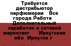 Требуется дистрибьютор парфюмерии - Все города Работа » Дополнительный заработок и сетевой маркетинг   . Иркутская обл.,Иркутск г.